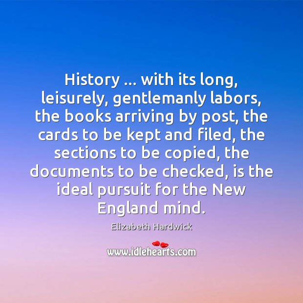 History … with its long, leisurely, gentlemanly labors, the books arriving by post, Elizabeth Hardwick Picture Quote