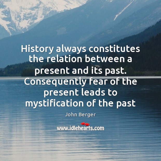 History always constitutes the relation between a present and its past. Consequently John Berger Picture Quote