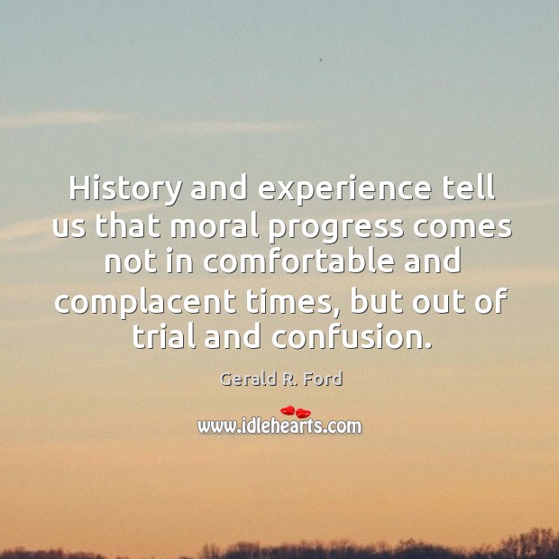 History and experience tell us that moral progress comes not in comfortable and complacent times Gerald R. Ford Picture Quote
