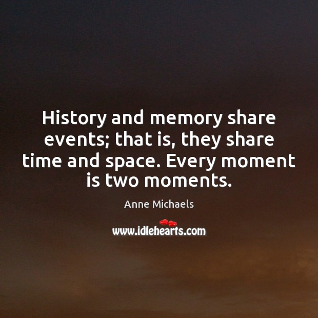 History and memory share events; that is, they share time and space. Anne Michaels Picture Quote