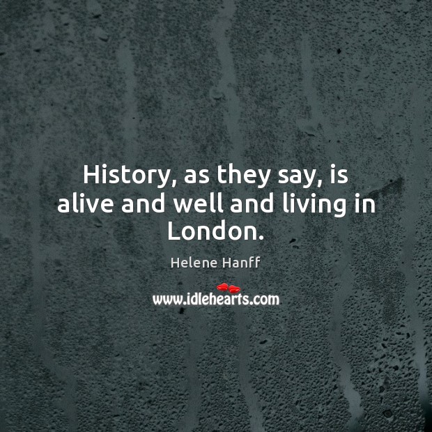 History, as they say, is alive and well and living in London. Helene Hanff Picture Quote