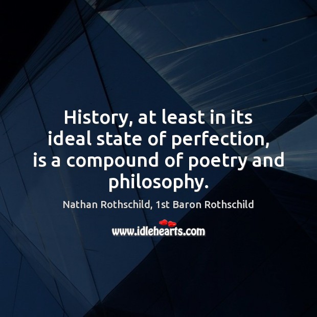 History, at least in its ideal state of perfection, is a compound Nathan Rothschild, 1st Baron Rothschild Picture Quote