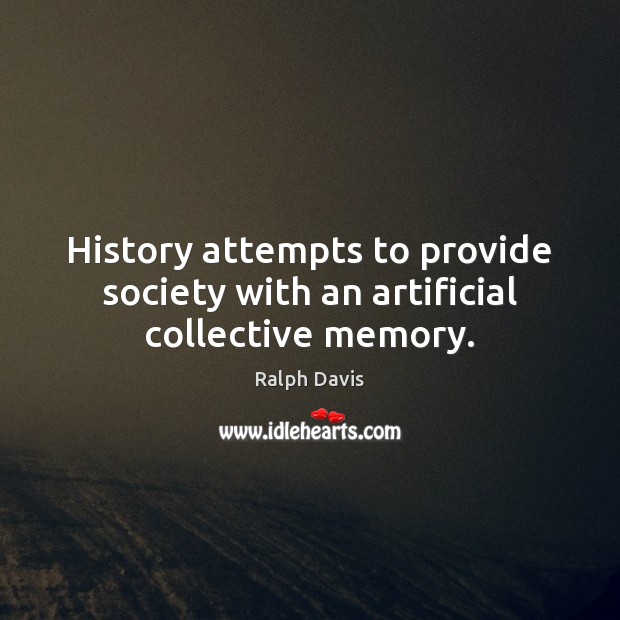 History attempts to provide society with an artificial collective memory. Ralph Davis Picture Quote