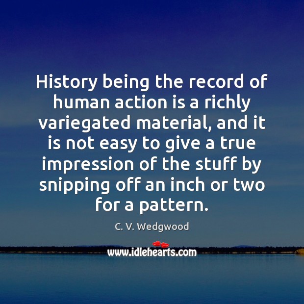 History being the record of human action is a richly variegated material, C. V. Wedgwood Picture Quote