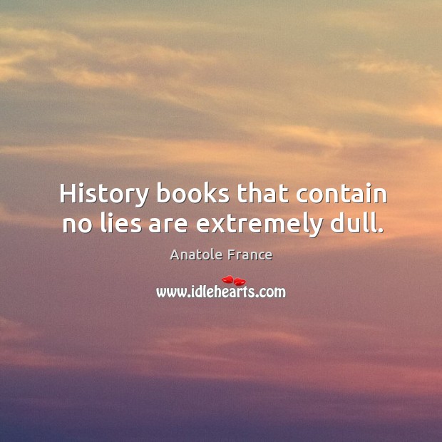 History books that contain no lies are extremely dull. Anatole France Picture Quote