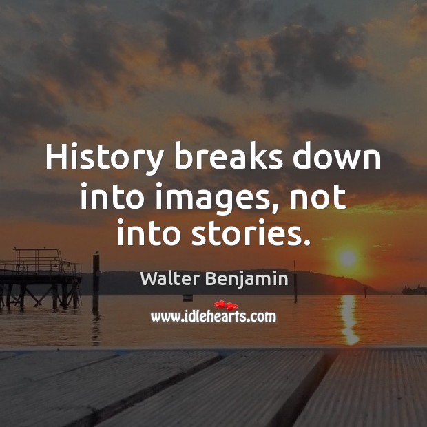 History breaks down into images, not into stories. Image