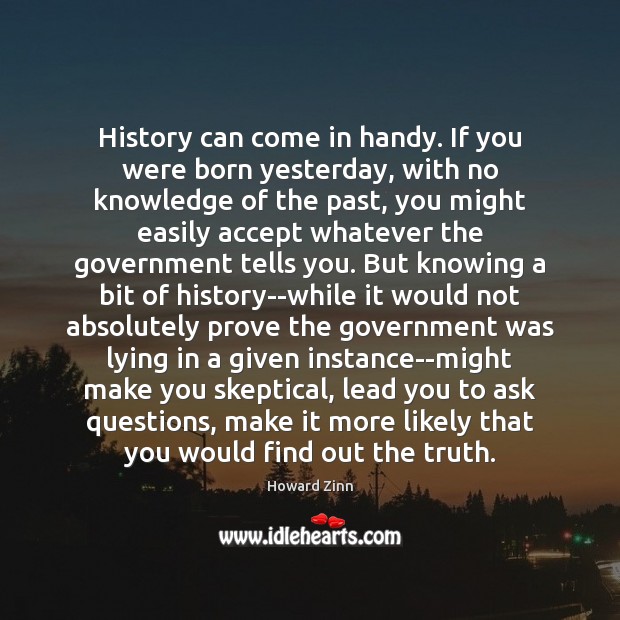 History can come in handy. If you were born yesterday, with no Howard Zinn Picture Quote