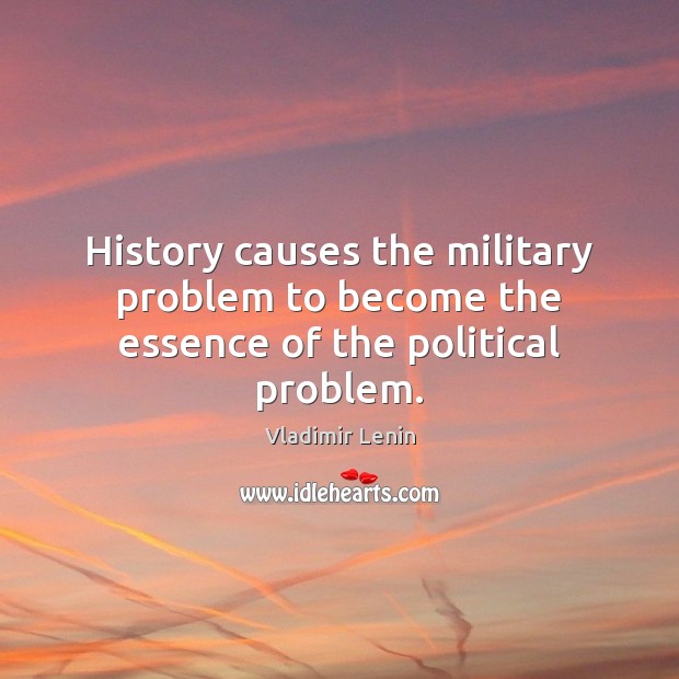 History causes the military problem to become the essence of the political problem. Image