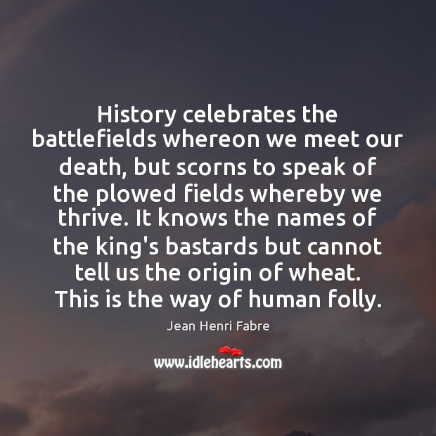 History celebrates the battlefields whereon we meet our death, but scorns to Jean Henri Fabre Picture Quote