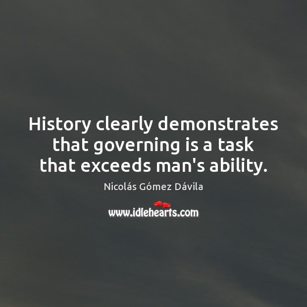 History clearly demonstrates that governing is a task that exceeds man’s ability. Nicolás Gómez Dávila Picture Quote