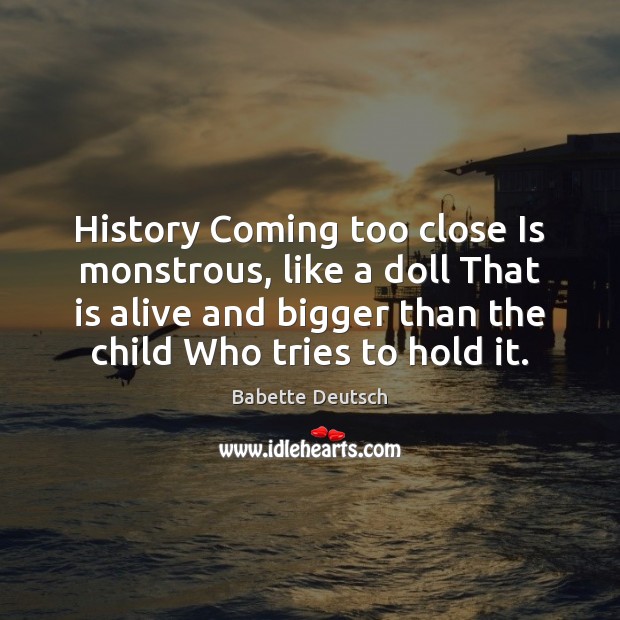 History Coming too close Is monstrous, like a doll That is alive Babette Deutsch Picture Quote