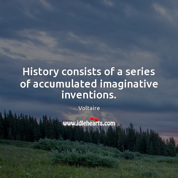 History consists of a series of accumulated imaginative inventions. Voltaire Picture Quote