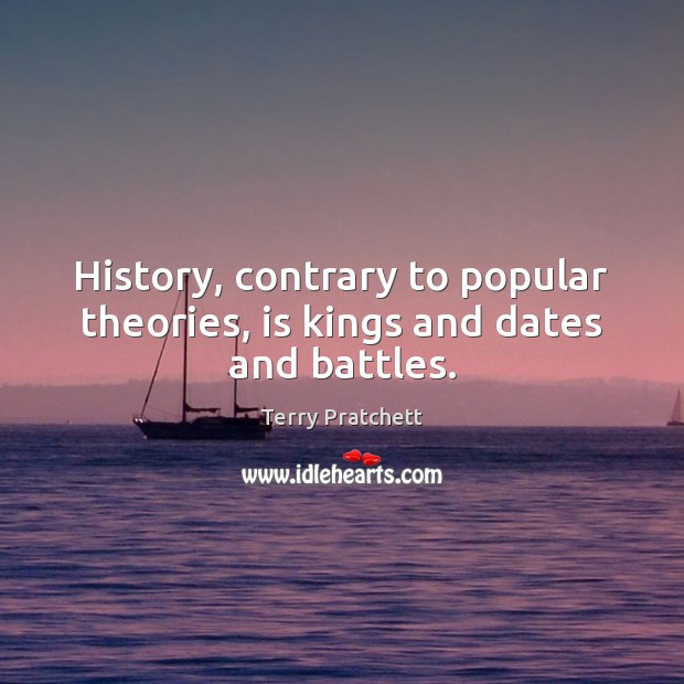 History, contrary to popular theories, is kings and dates and battles. 