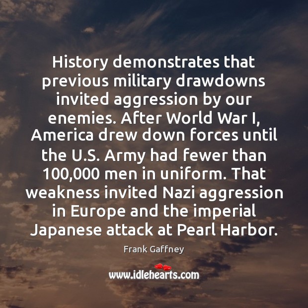 History demonstrates that previous military drawdowns invited aggression by our enemies. After 