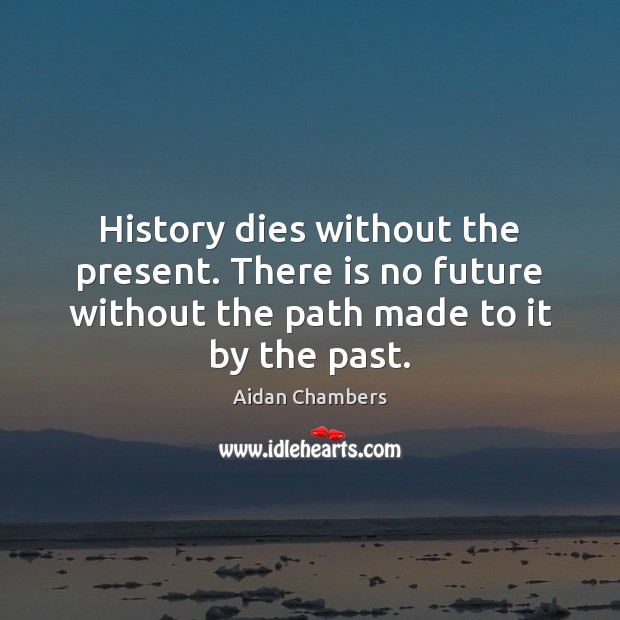 History dies without the present. There is no future without the path Aidan Chambers Picture Quote