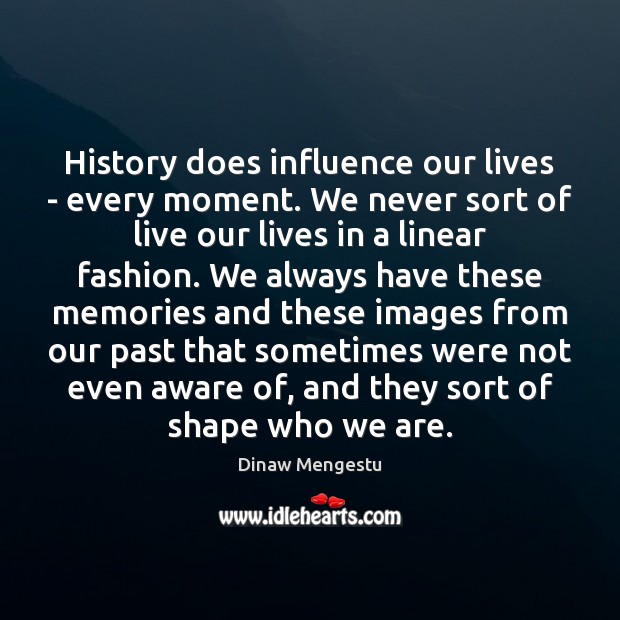 History does influence our lives – every moment. We never sort of Dinaw Mengestu Picture Quote