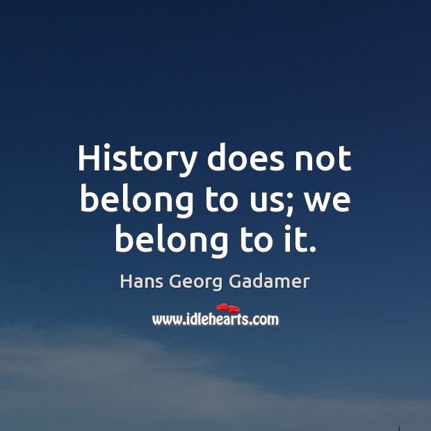 History does not belong to us; we belong to it. Hans Georg Gadamer Picture Quote