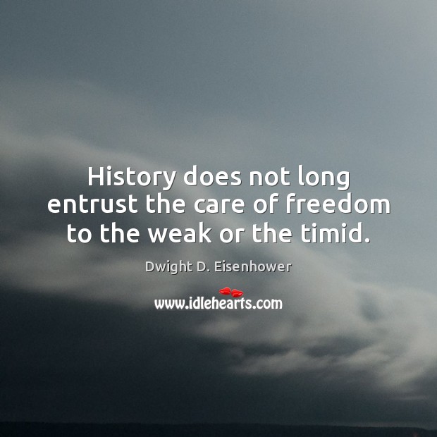 History does not long entrust the care of freedom to the weak or the timid. Dwight D. Eisenhower Picture Quote