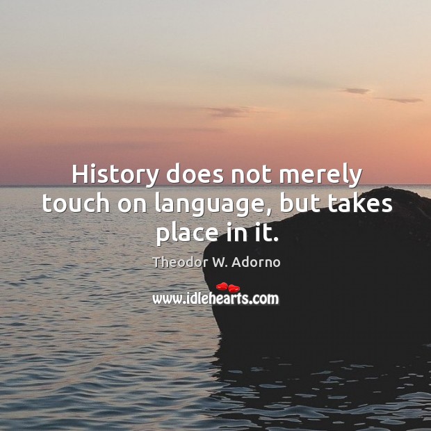 History does not merely touch on language, but takes place in it. Theodor W. Adorno Picture Quote