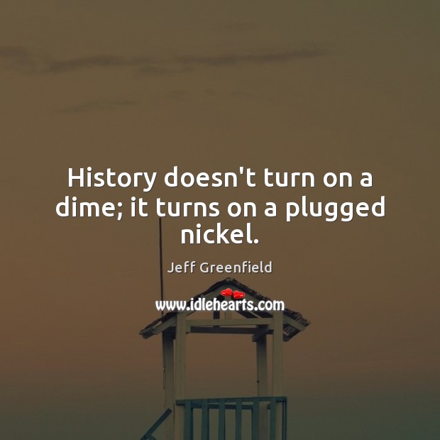 History doesn’t turn on a dime; it turns on a plugged nickel. Jeff Greenfield Picture Quote