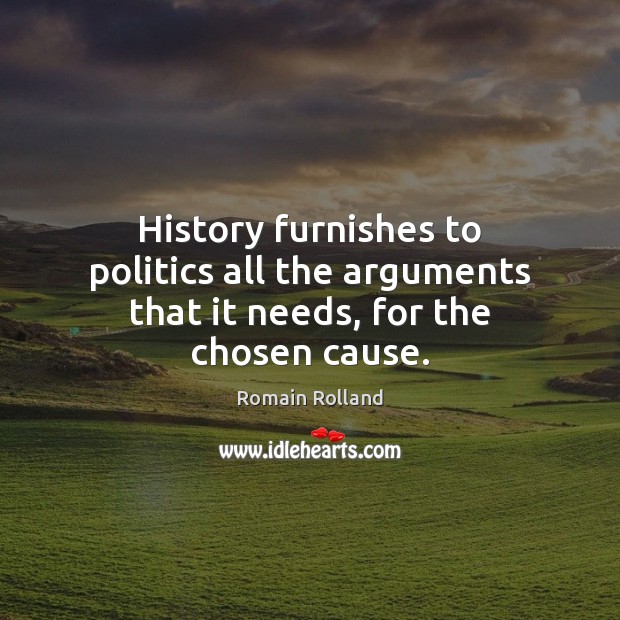 History furnishes to politics all the arguments that it needs, for the chosen cause. Romain Rolland Picture Quote