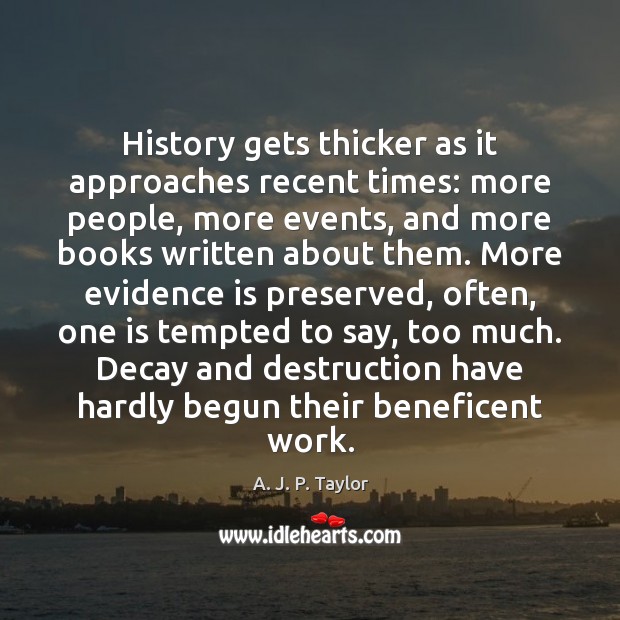 History gets thicker as it approaches recent times: more people, more events, A. J. P. Taylor Picture Quote