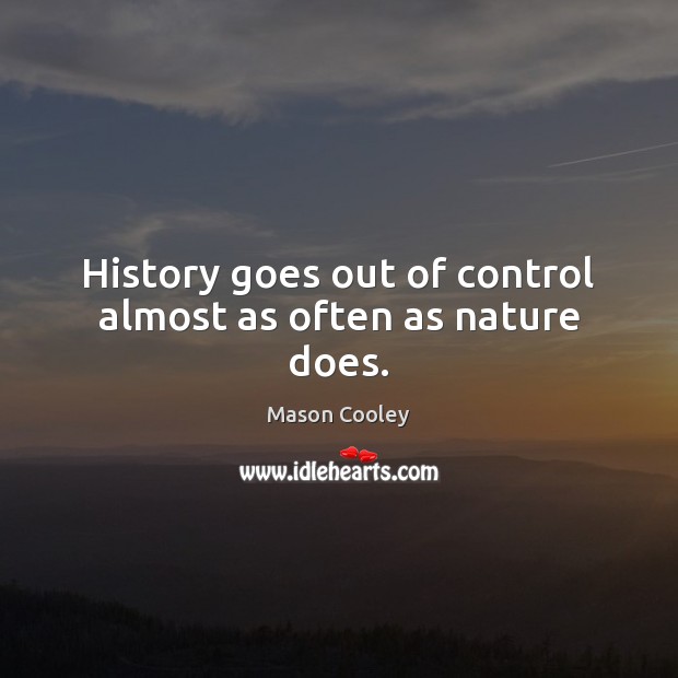 History goes out of control almost as often as nature does. Image
