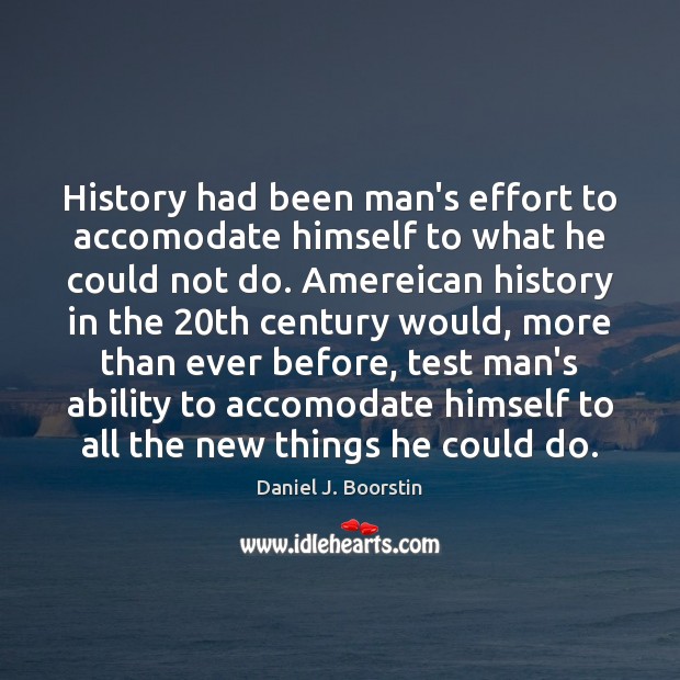 History had been man’s effort to accomodate himself to what he could Daniel J. Boorstin Picture Quote