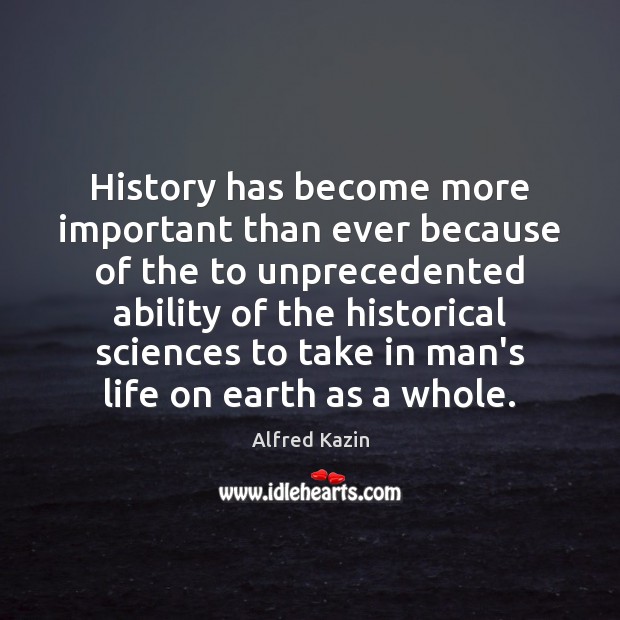 History has become more important than ever because of the to unprecedented 