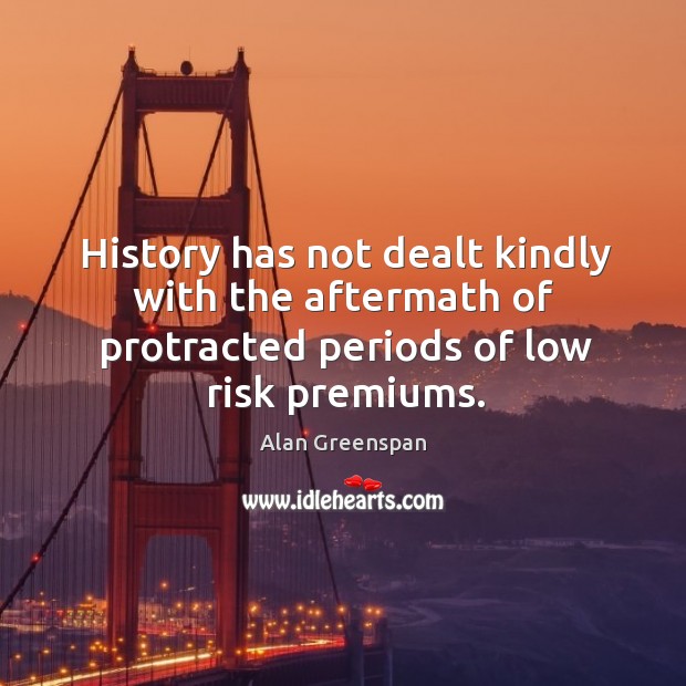 History has not dealt kindly with the aftermath of protracted periods of low risk premiums. Alan Greenspan Picture Quote