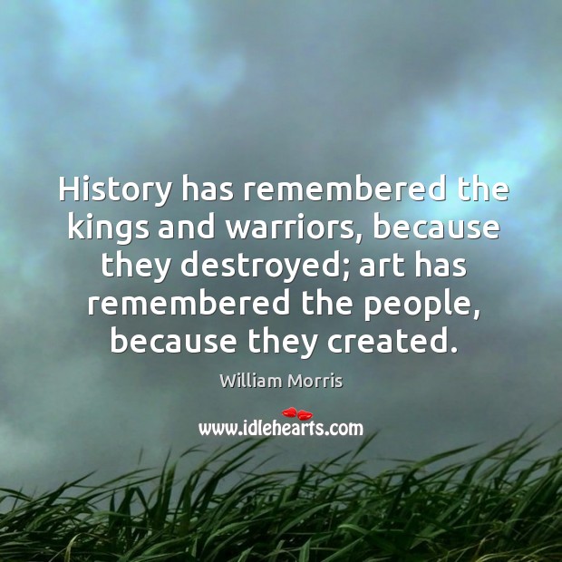 History has remembered the kings and warriors, because they destroyed; William Morris Picture Quote