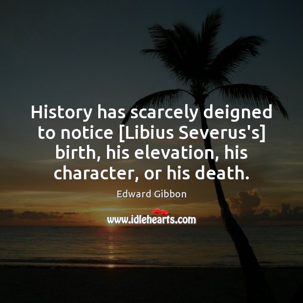 History has scarcely deigned to notice [Libius Severus’s] birth, his elevation, his Edward Gibbon Picture Quote