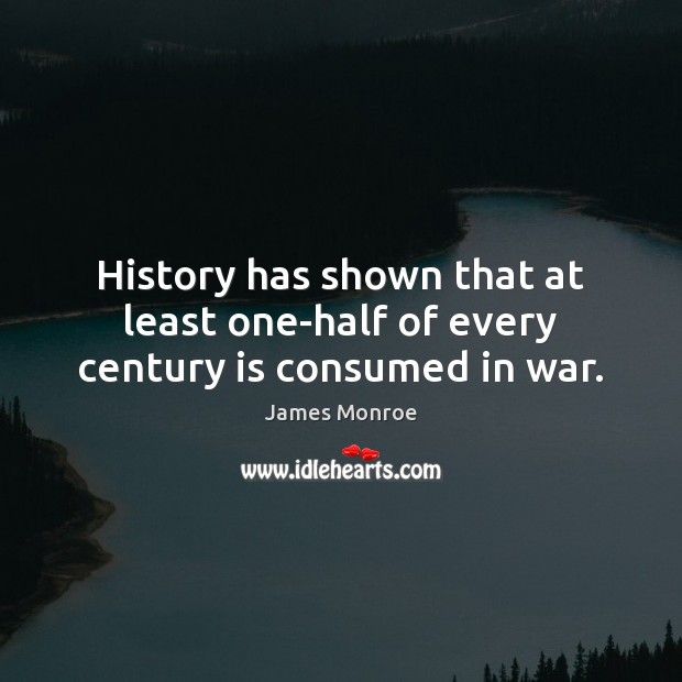 History has shown that at least one-half of every century is consumed in war. James Monroe Picture Quote