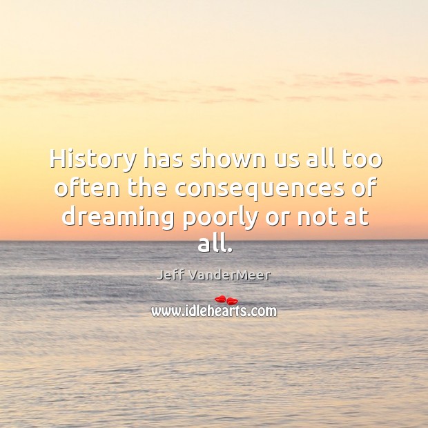 History has shown us all too often the consequences of dreaming poorly or not at all. Jeff VanderMeer Picture Quote