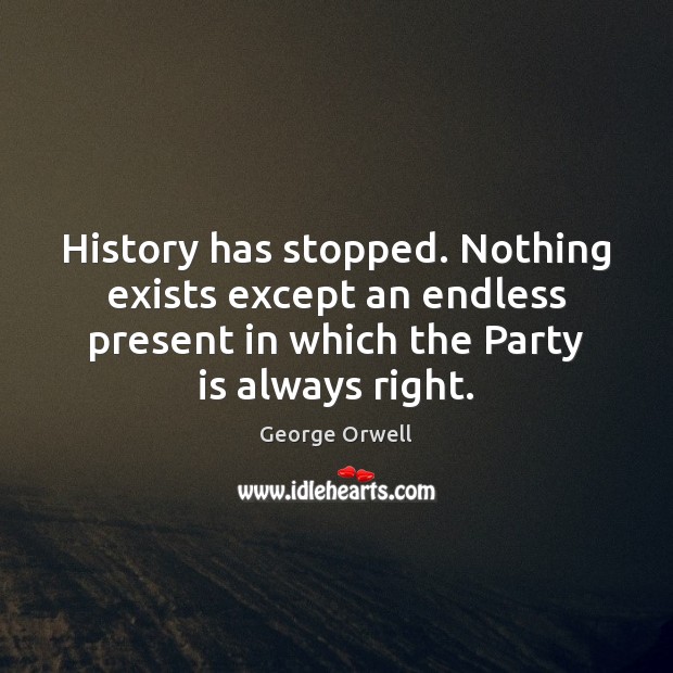 History has stopped. Nothing exists except an endless present in which the Image