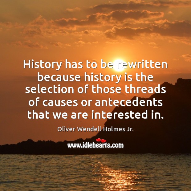 History has to be rewritten because history is the selection of those Oliver Wendell Holmes Jr. Picture Quote