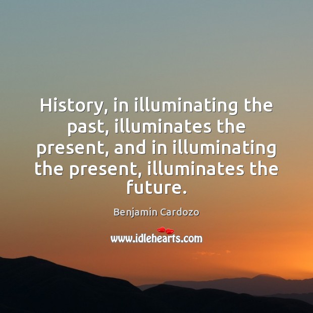 History, in illuminating the past, illuminates the present, and in illuminating the Benjamin Cardozo Picture Quote