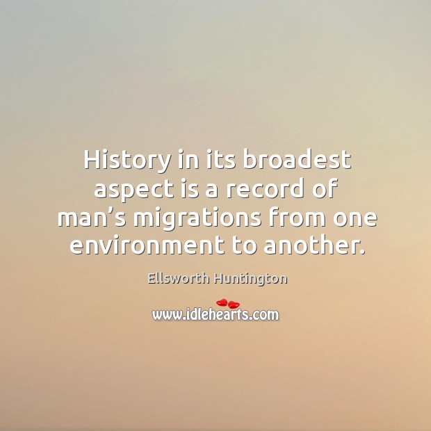 History in its broadest aspect is a record of man’s migrations from one environment to another. Ellsworth Huntington Picture Quote