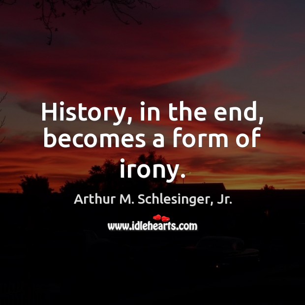 History, in the end, becomes a form of irony. Arthur M. Schlesinger, Jr. Picture Quote
