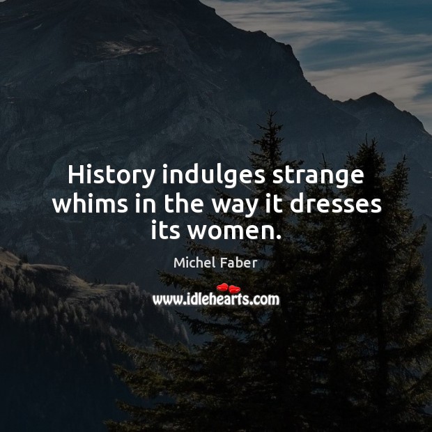 History indulges strange whims in the way it dresses its women. Michel Faber Picture Quote