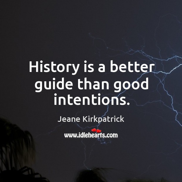 History is a better guide than good intentions. Jeane Kirkpatrick Picture Quote