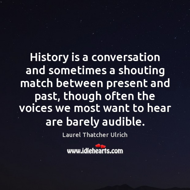 History is a conversation and sometimes a shouting match between present and Laurel Thatcher Ulrich Picture Quote