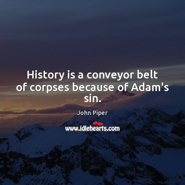 History is a conveyor belt of corpses because of Adam’s sin. John Piper Picture Quote