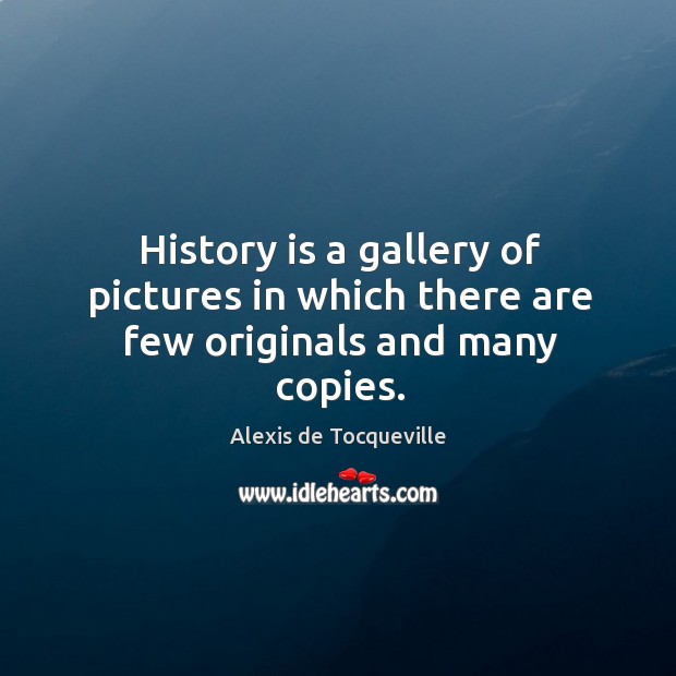 History is a gallery of pictures in which there are few originals and many copies. Alexis de Tocqueville Picture Quote