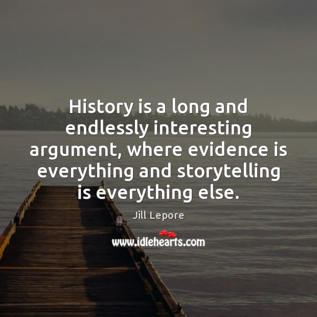 History is a long and endlessly interesting argument, where evidence is everything Jill Lepore Picture Quote