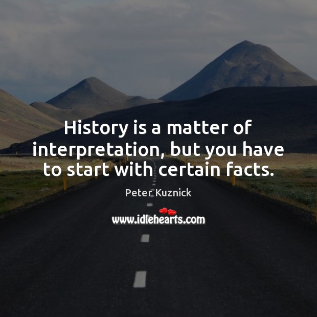 History is a matter of interpretation, but you have to start with certain facts. Peter Kuznick Picture Quote