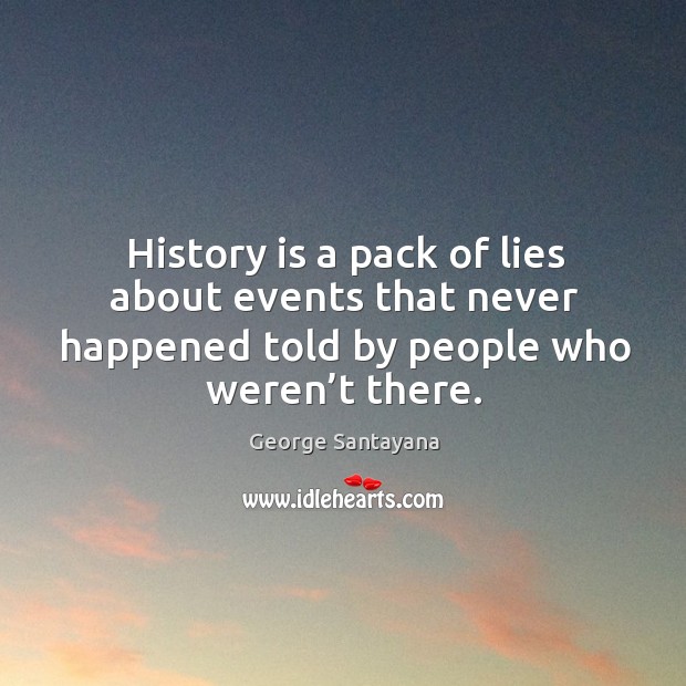 History is a pack of lies about events that never happened told by people who weren’t there. George Santayana Picture Quote