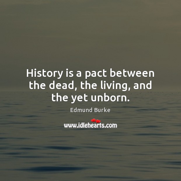 History is a pact between the dead, the living, and the yet unborn. Edmund Burke Picture Quote