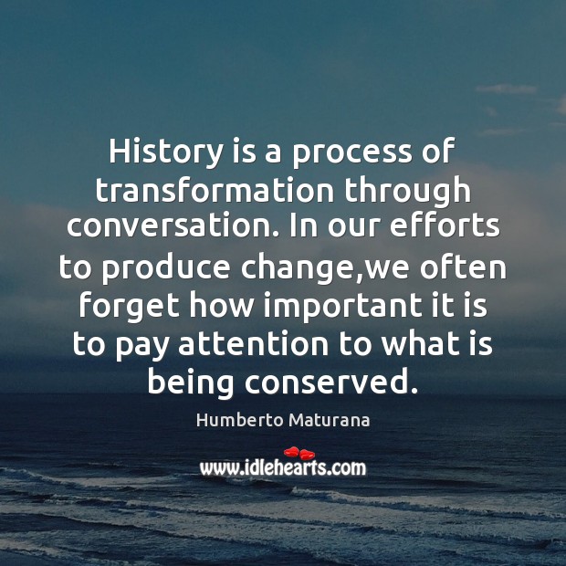 History is a process of transformation through conversation. In our efforts to 