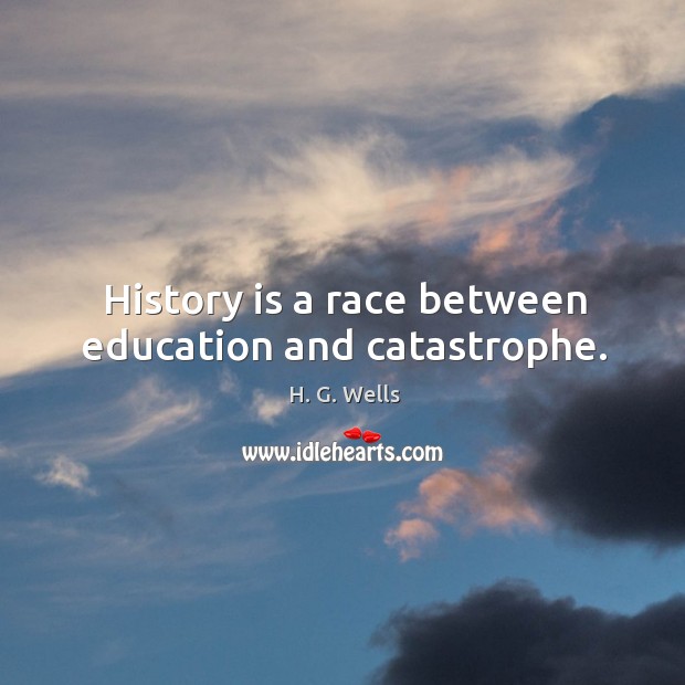 History is a race between education and catastrophe. H. G. Wells Picture Quote